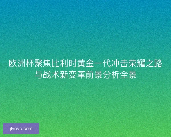 欧洲杯聚焦比利时黄金一代冲击荣耀之路与战术新变革前景分析全景