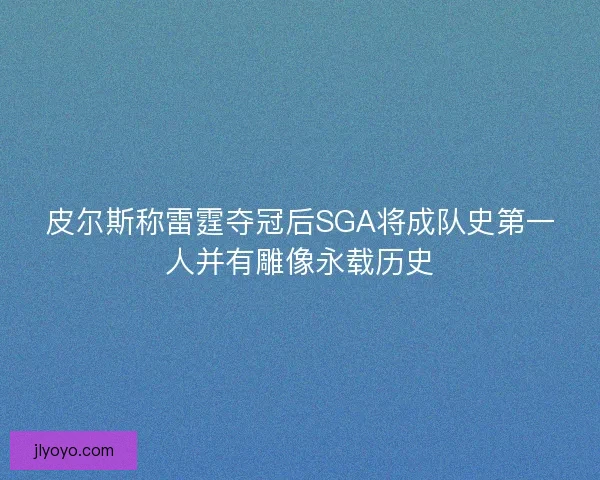 皮尔斯称雷霆夺冠后SGA将成队史第一人并有雕像永载历史