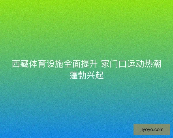 西藏体育设施全面提升 家门口运动热潮蓬勃兴起